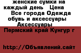 женские сумки на каждый день › Цена ­ 200 - Все города Одежда, обувь и аксессуары » Аксессуары   . Пермский край,Кунгур г.